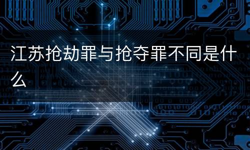 江苏抢劫罪与抢夺罪不同是什么