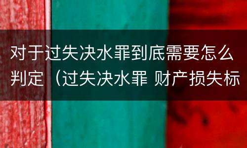 对于过失决水罪到底需要怎么判定（过失决水罪 财产损失标准）