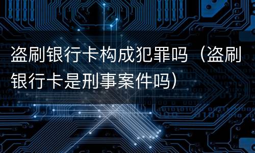 盗刷银行卡构成犯罪吗（盗刷银行卡是刑事案件吗）