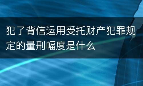 犯了背信运用受托财产犯罪规定的量刑幅度是什么