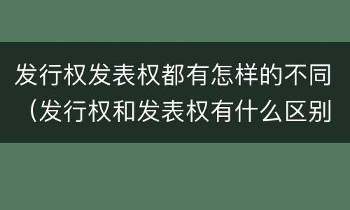 发行权发表权都有怎样的不同（发行权和发表权有什么区别）