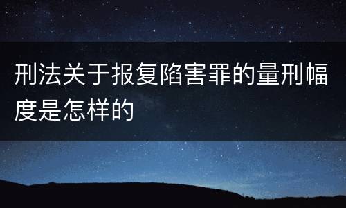 刑法关于报复陷害罪的量刑幅度是怎样的