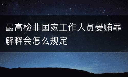 最高检非国家工作人员受贿罪解释会怎么规定