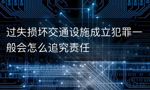 过失损坏交通设施成立犯罪一般会怎么追究责任