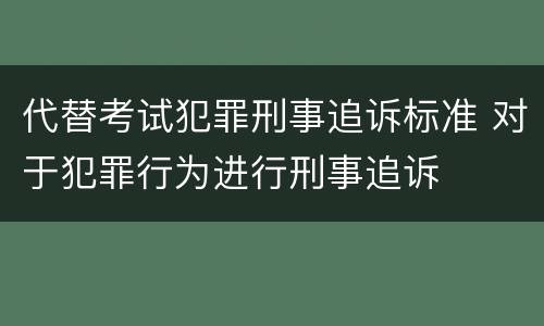 代替考试犯罪刑事追诉标准 对于犯罪行为进行刑事追诉