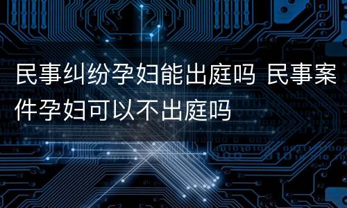 民事纠纷孕妇能出庭吗 民事案件孕妇可以不出庭吗