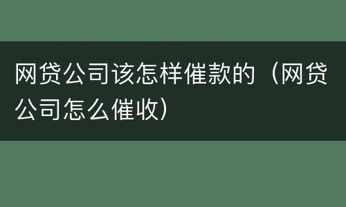网贷公司该怎样催款的（网贷公司怎么催收）