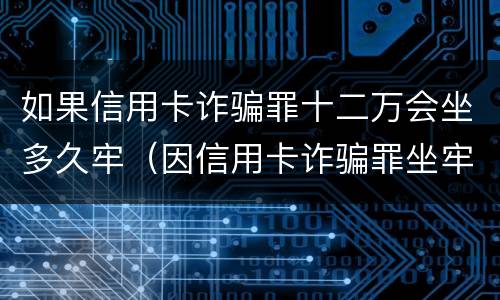 如果信用卡诈骗罪十二万会坐多久牢（因信用卡诈骗罪坐牢出来的人怎么样了）
