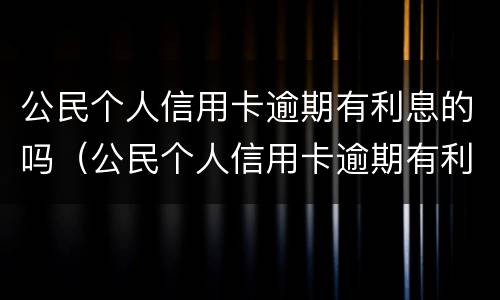 公民个人信用卡逾期有利息的吗（公民个人信用卡逾期有利息的吗怎么处理）