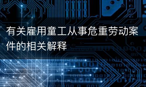 有关雇用童工从事危重劳动案件的相关解释