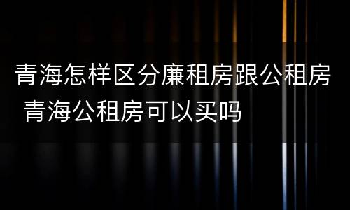 青海怎样区分廉租房跟公租房 青海公租房可以买吗