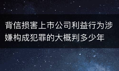 背信损害上市公司利益行为涉嫌构成犯罪的大概判多少年