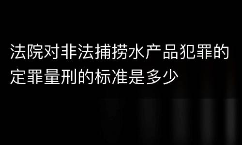 法院对非法捕捞水产品犯罪的定罪量刑的标准是多少