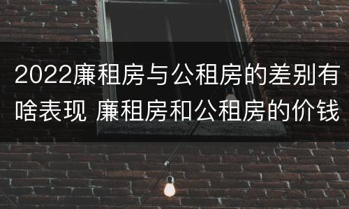 2022廉租房与公租房的差别有啥表现 廉租房和公租房的价钱