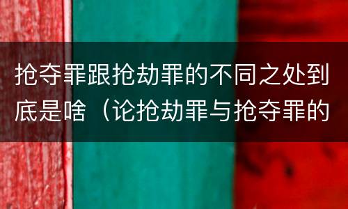 抢夺罪跟抢劫罪的不同之处到底是啥（论抢劫罪与抢夺罪的界限）