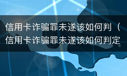 信用卡诈骗罪未遂该如何判（信用卡诈骗罪未遂该如何判定）