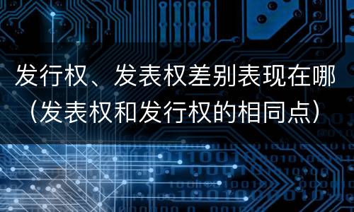 发行权、发表权差别表现在哪（发表权和发行权的相同点）
