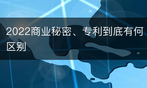 2022商业秘密、专利到底有何区别