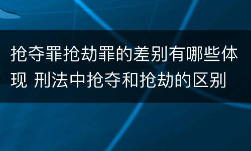 抢夺罪抢劫罪的差别有哪些体现 刑法中抢夺和抢劫的区别