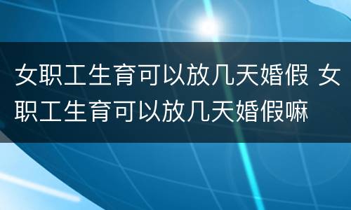 女职工生育可以放几天婚假 女职工生育可以放几天婚假嘛