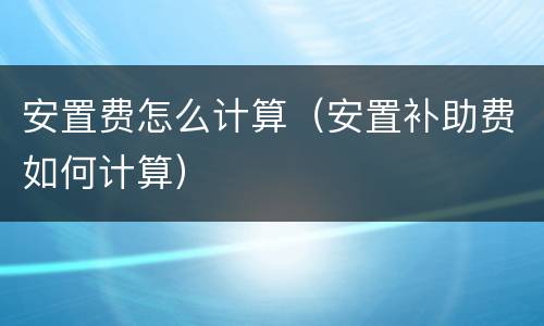 安置费怎么计算（安置补助费如何计算）
