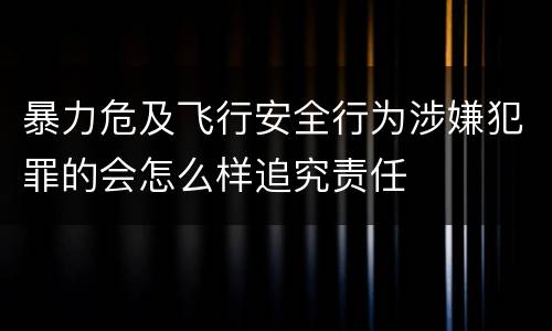 暴力危及飞行安全行为涉嫌犯罪的会怎么样追究责任