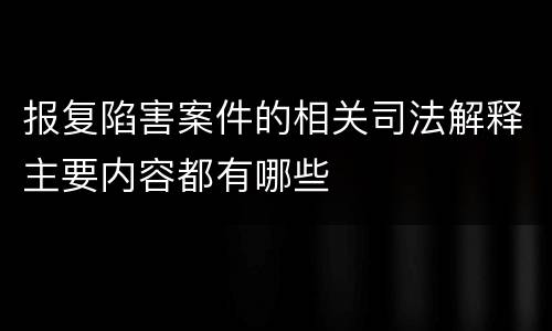 报复陷害案件的相关司法解释主要内容都有哪些