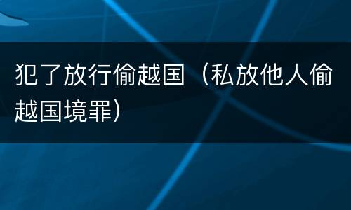 犯了放行偷越国（私放他人偷越国境罪）