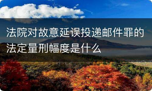 法院对故意延误投递邮件罪的法定量刑幅度是什么