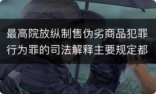 最高院放纵制售伪劣商品犯罪行为罪的司法解释主要规定都有哪些