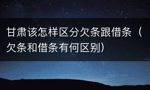 甘肃该怎样区分欠条跟借条（欠条和借条有何区别）