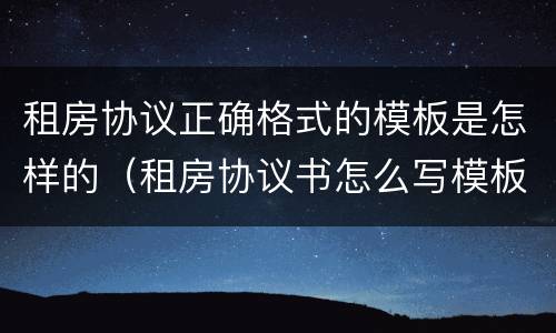 租房协议正确格式的模板是怎样的（租房协议书怎么写模板）