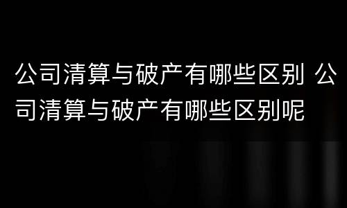 公司清算与破产有哪些区别 公司清算与破产有哪些区别呢