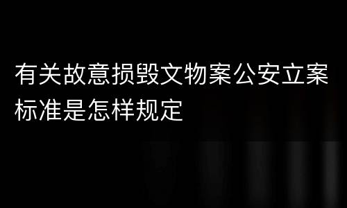 有关故意损毁文物案公安立案标准是怎样规定
