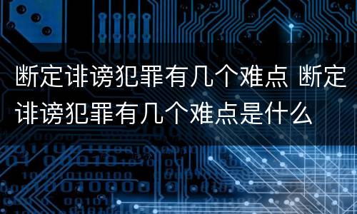 断定诽谤犯罪有几个难点 断定诽谤犯罪有几个难点是什么
