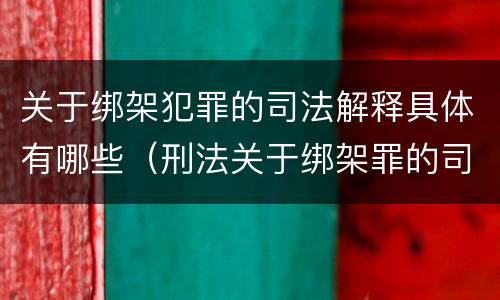 关于绑架犯罪的司法解释具体有哪些（刑法关于绑架罪的司法解释）