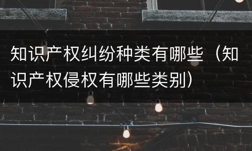 知识产权纠纷种类有哪些（知识产权侵权有哪些类别）