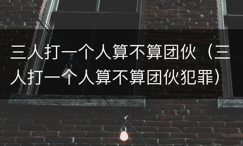 三人打一个人算不算团伙（三人打一个人算不算团伙犯罪）
