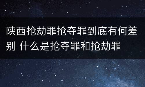陕西抢劫罪抢夺罪到底有何差别 什么是抢夺罪和抢劫罪