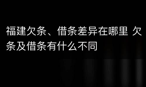 福建欠条、借条差异在哪里 欠条及借条有什么不同