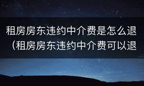 租房房东违约中介费是怎么退（租房房东违约中介费可以退吗）