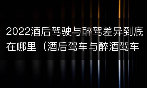 2022酒后驾驶与醉驾差异到底在哪里（酒后驾车与醉酒驾车标准）