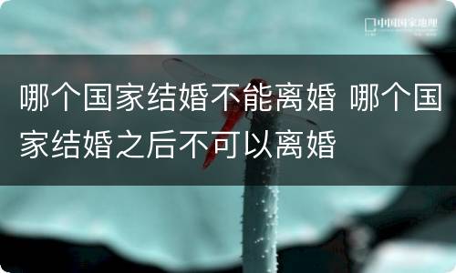 哪个国家结婚不能离婚 哪个国家结婚之后不可以离婚