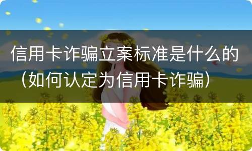 信用卡诈骗立案标准是什么的（如何认定为信用卡诈骗）
