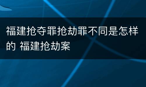 福建抢夺罪抢劫罪不同是怎样的 福建抢劫案