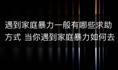 遇到家庭暴力一般有哪些求助方式 当你遇到家庭暴力如何去处理