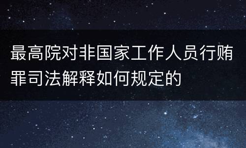 最高院对非国家工作人员行贿罪司法解释如何规定的