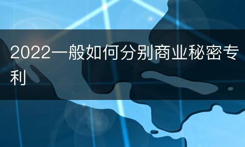 2022一般如何分别商业秘密专利