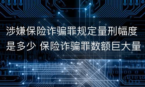涉嫌保险诈骗罪规定量刑幅度是多少 保险诈骗罪数额巨大量刑标准