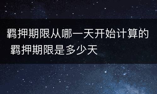 羁押期限从哪一天开始计算的 羁押期限是多少天